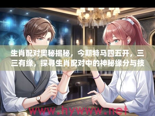 生肖配对奥秘揭秘，今期特马四五开，三三有缘，探寻生肖配对中的神秘缘分与技巧