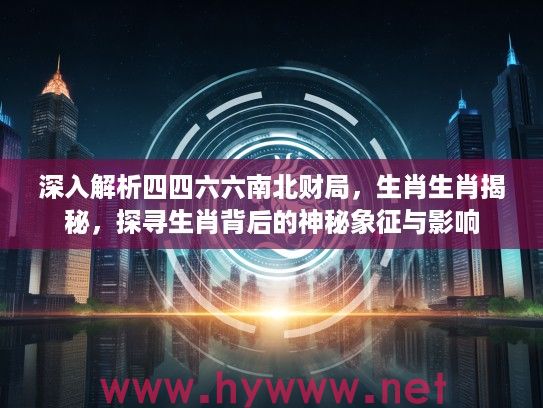 深入解析四四六六南北财局，生肖生肖揭秘，探寻生肖背后的神秘象征与影响