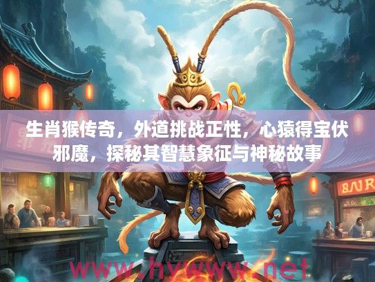 生肖猴传奇，外道挑战正性，心猿得宝伏邪魔，探秘其智慧象征与神秘故事