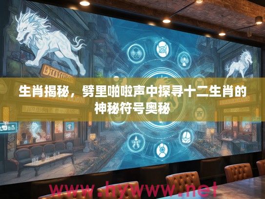 生肖揭秘，劈里啪啦声中探寻十二生肖的神秘符号奥秘