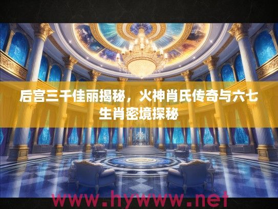 后宫三千佳丽揭秘，火神肖氏传奇与六七生肖密境探秘