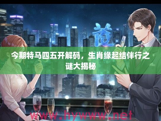 今期特马四五开解码，生肖缘起结伴行之谜大揭秘