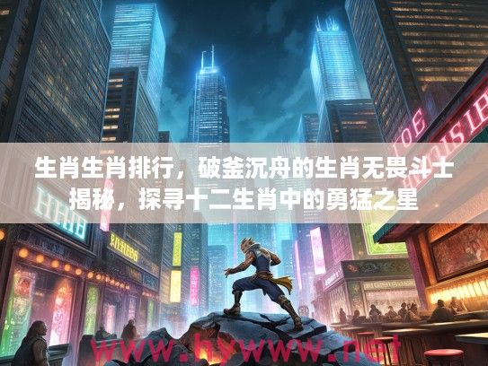 生肖生肖排行，破釜沉舟的生肖无畏斗士揭秘，探寻十二生肖中的勇猛之星