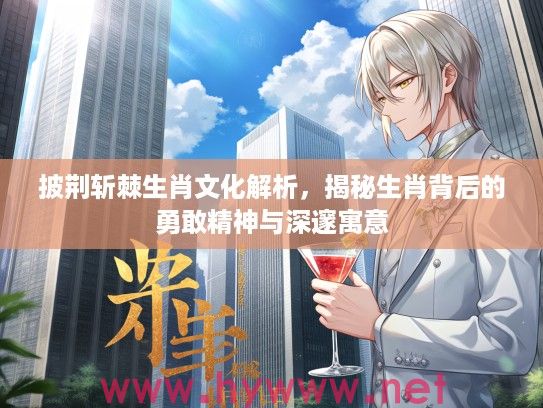 披荆斩棘生肖文化解析，揭秘生肖背后的勇敢精神与深邃寓意