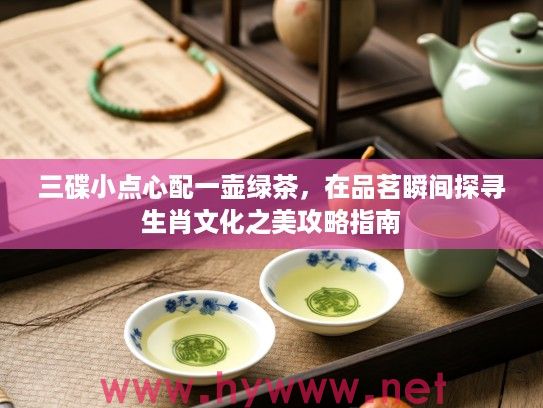 三碟小点心配一壶绿茶，在品茗瞬间探寻生肖文化之美攻略指南