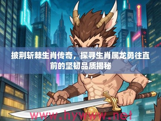 披荆斩棘生肖传奇，探寻生肖属龙勇往直前的坚韧品质揭秘