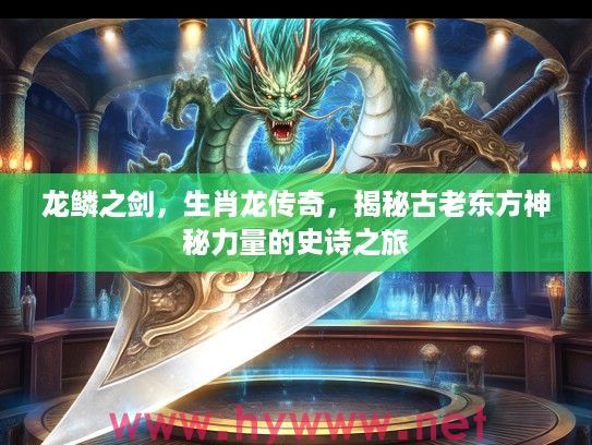 龙鳞之剑，生肖龙传奇，揭秘古老东方神秘力量的史诗之旅