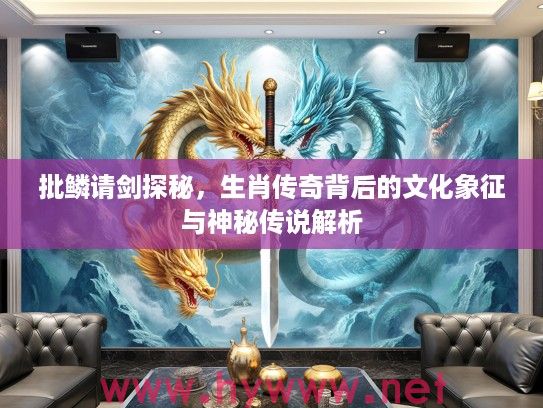 批鳞请剑探秘，生肖传奇背后的文化象征与神秘传说解析