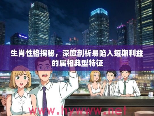 生肖性格揭秘，深度剖析易陷入短期利益的属相典型特征