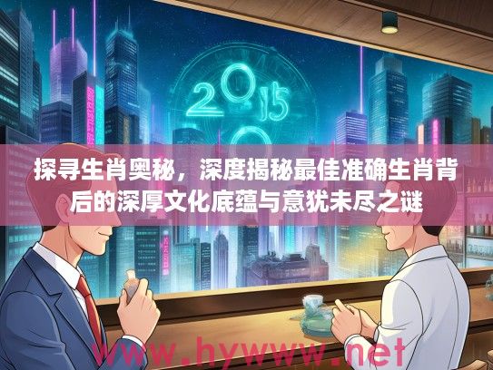 探寻生肖奥秘，深度揭秘最佳准确生肖背后的深厚文化底蕴与意犹未尽之谜