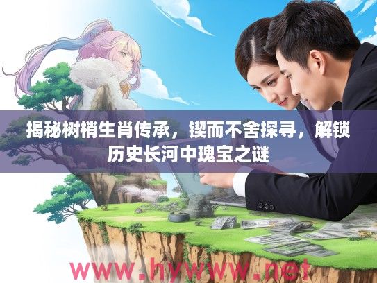 揭秘树梢生肖传承，锲而不舍探寻，解锁历史长河中瑰宝之谜