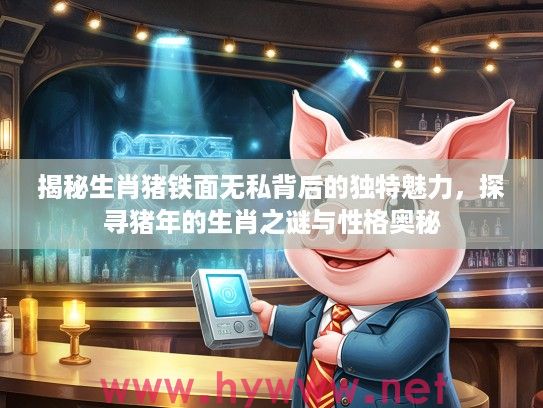 揭秘生肖猪铁面无私背后的独特魅力，探寻猪年的生肖之谜与性格奥秘