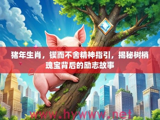 猪年生肖，锲而不舍精神指引，揭秘树梢瑰宝背后的励志故事