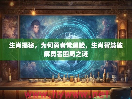 生肖揭秘，为何勇者常遇险，生肖智慧破解勇者困局之谜