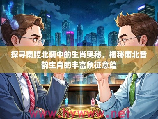 探寻南腔北调中的生肖奥秘，揭秘南北音韵生肖的丰富象征意蕴