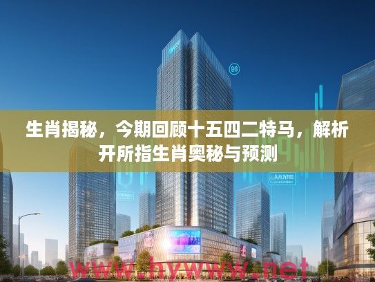 生肖揭秘，今期回顾十五四二特马，解析开所指生肖奥秘与预测