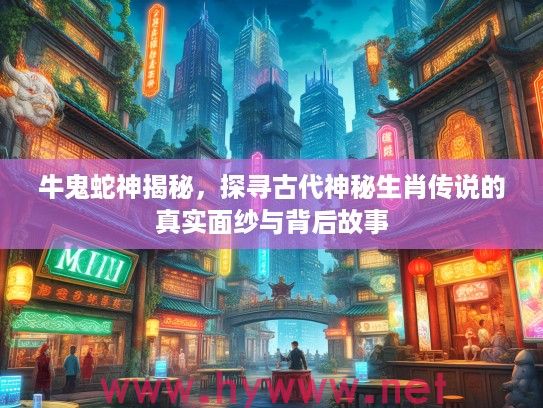 牛鬼蛇神揭秘，探寻古代神秘生肖传说的真实面纱与背后故事