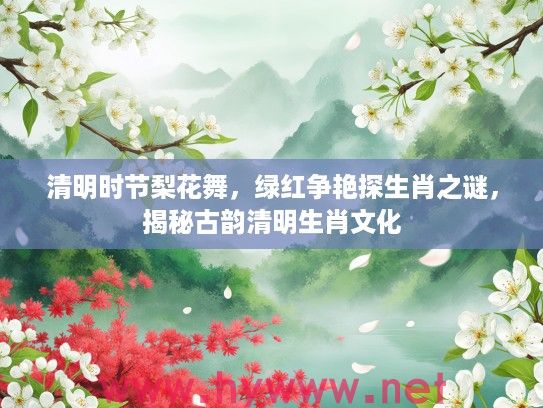 清明时节梨花舞，绿红争艳探生肖之谜，揭秘古韵清明生肖文化