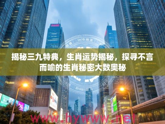 揭秘三九特典，生肖运势揭秘，探寻不言而喻的生肖秘密大数奥秘