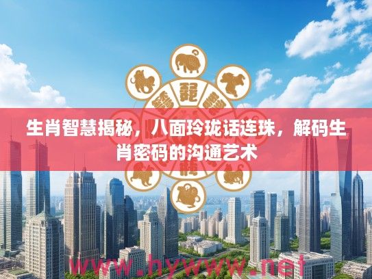 生肖智慧揭秘，八面玲珑话连珠，解码生肖密码的沟通艺术
