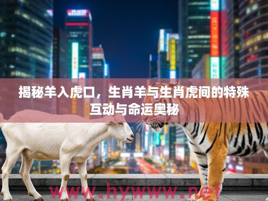 揭秘羊入虎口，生肖羊与生肖虎间的特殊互动与命运奥秘