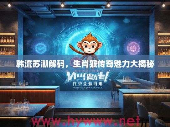 韩流苏潮解码，生肖猴传奇魅力大揭秘