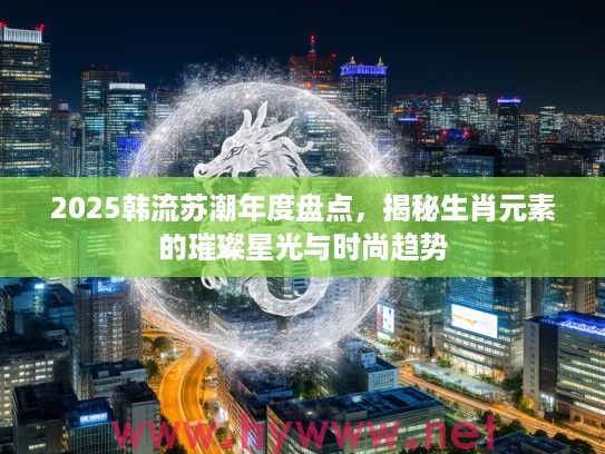 2025韩流苏潮年度盘点，揭秘生肖元素的璀璨星光与时尚趋势