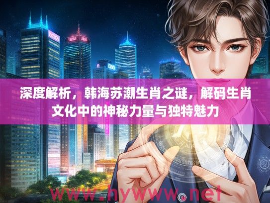 深度解析，韩海苏潮生肖之谜，解码生肖文化中的神秘力量与独特魅力