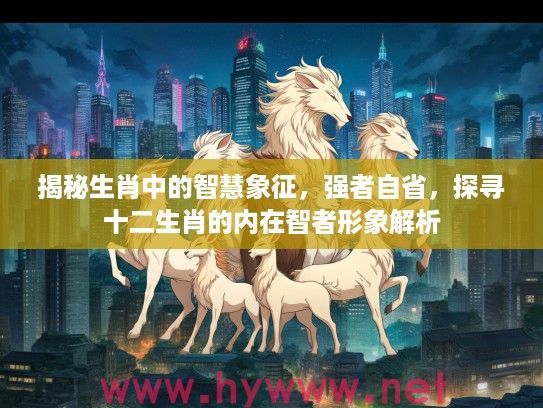 揭秘生肖中的智慧象征，强者自省，探寻十二生肖的内在智者形象解析