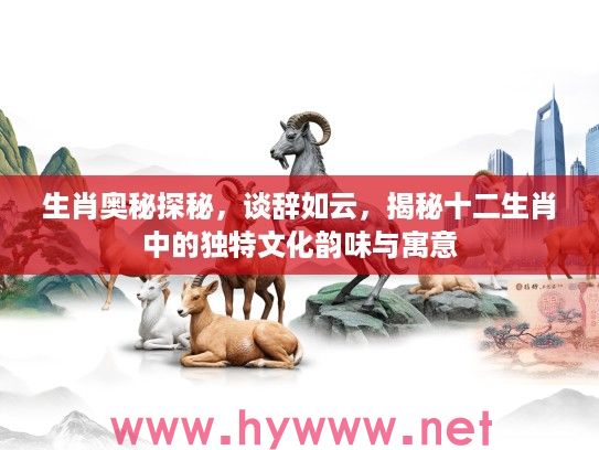 生肖奥秘探秘，谈辞如云，揭秘十二生肖中的独特文化韵味与寓意