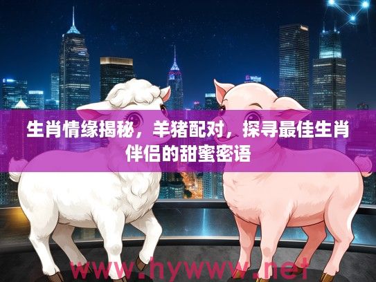 生肖情缘揭秘，羊猪配对，探寻最佳生肖伴侣的甜蜜密语