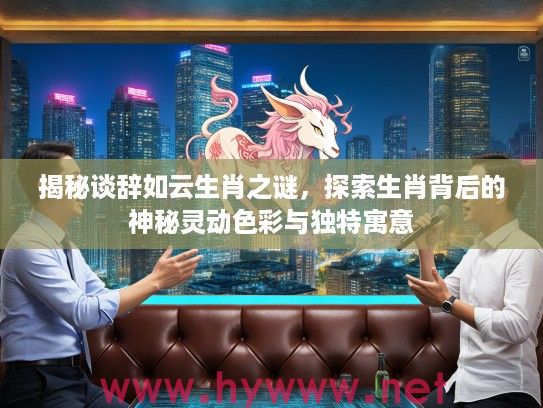 揭秘谈辞如云生肖之谜，探索生肖背后的神秘灵动色彩与独特寓意