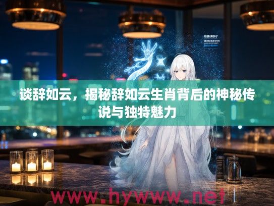 谈辞如云，揭秘辞如云生肖背后的神秘传说与独特魅力