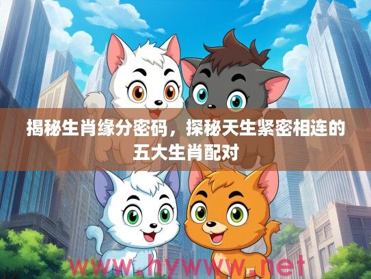 揭秘生肖缘分密码，探秘天生紧密相连的五大生肖配对