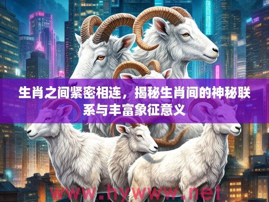 生肖之间紧密相连，揭秘生肖间的神秘联系与丰富象征意义