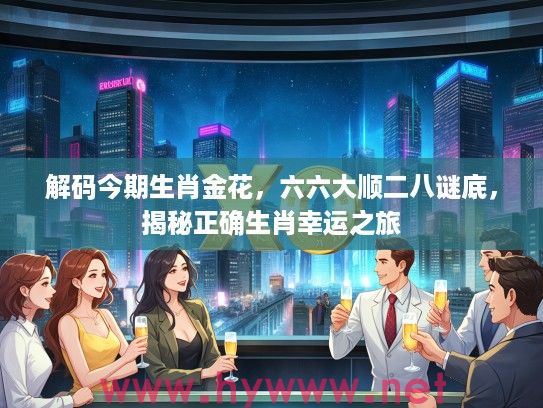解码今期生肖金花，六六大顺二八谜底，揭秘正确生肖幸运之旅