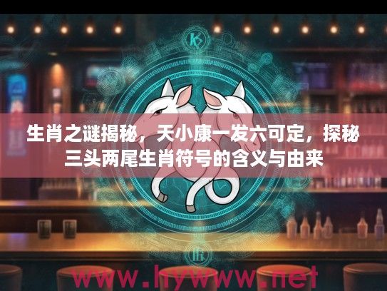 生肖之谜揭秘，天小康一发六可定，探秘三头两尾生肖符号的含义与由来