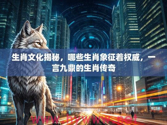 生肖文化揭秘，哪些生肖象征着权威，一言九鼎的生肖传奇