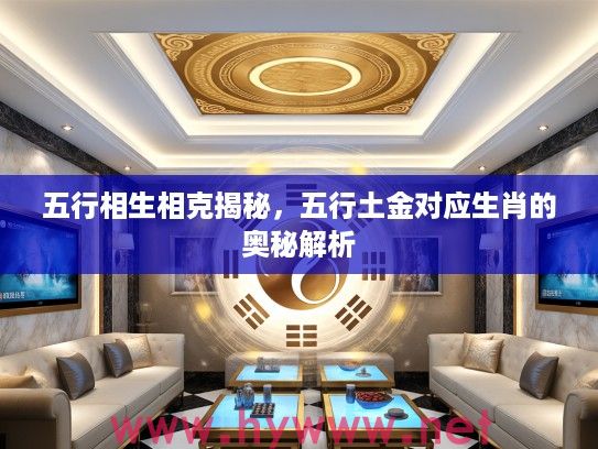 五行相生相克揭秘，五行土金对应生肖的奥秘解析