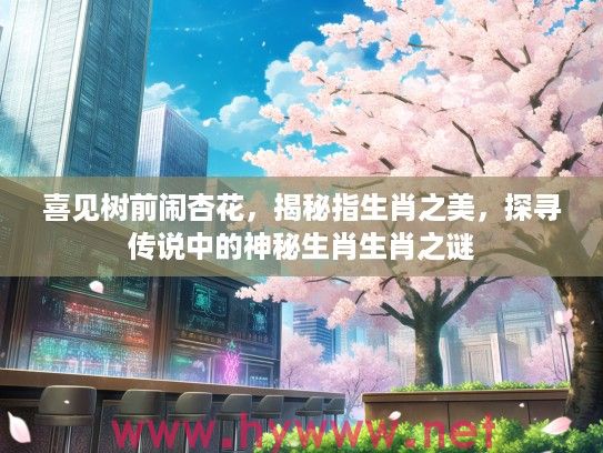 喜见树前闹杏花，揭秘指生肖之美，探寻传说中的神秘生肖生肖之谜