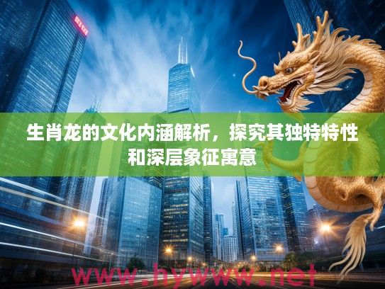 生肖龙的文化内涵解析，探究其独特特性和深层象征寓意
