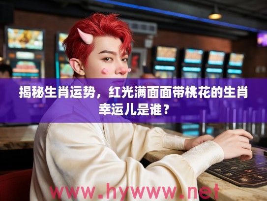 揭秘生肖运势，红光满面面带桃花的生肖幸运儿是谁？