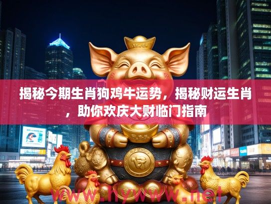 揭秘今期生肖狗鸡牛运势，揭秘财运生肖，助你欢庆大财临门指南