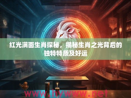 红光满面生肖探秘，揭秘生肖之光背后的独特特质及好运