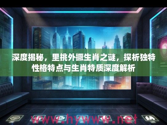 深度揭秘，里挑外撅生肖之谜，探析独特性格特点与生肖特质深度解析