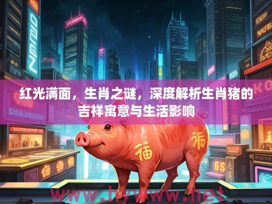 红光满面，生肖之谜，深度解析生肖猪的吉祥寓意与生活影响