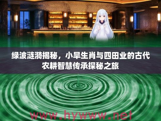绿波涟漪揭秘，小旱生肖与四田业的古代农耕智慧传承探秘之旅