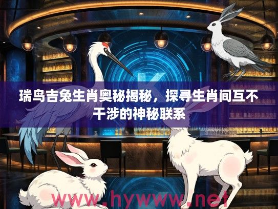 瑞鸟吉兔生肖奥秘揭秘，探寻生肖间互不干涉的神秘联系