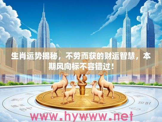 生肖运势揭秘，不劳而获的财运智慧，本期风向标不容错过！
