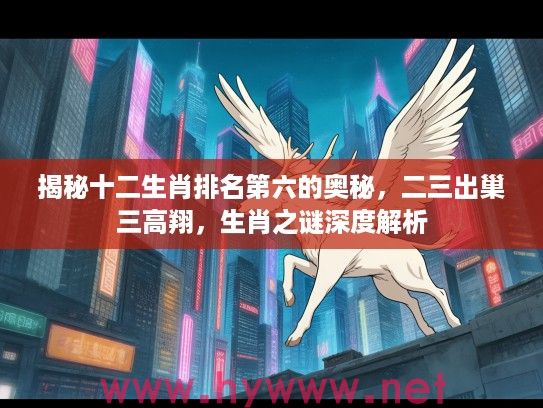 揭秘十二生肖排名第六的奥秘，二三出巢三高翔，生肖之谜深度解析